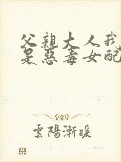 父亲大人我才不是恶毒女配漫画免费看