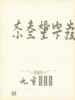 丈夫婚内出轨和小三生下孩子该怎么办