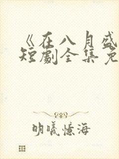 《在八月盛夏》短剧全集免费观看