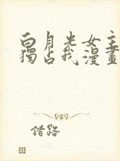 白月光女主总想独占我漫画免费阅读漫画