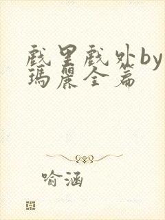 戏里戏外by苏玛丽全篇