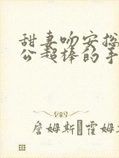 甜妻吻安总裁老公超棒的手机版