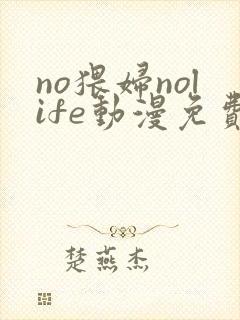 no猥妇nolife动漫免费观看