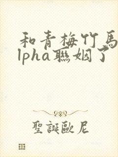 和青梅竹马的alpha联姻了