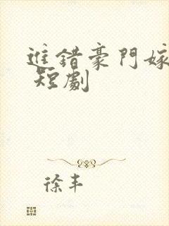 进错豪门嫁对郎 短剧