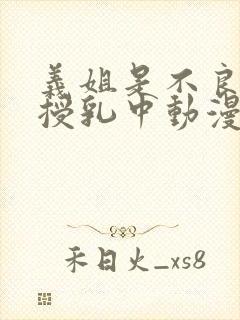 义姐是不良妈妈授乳中动漫免费在线观看