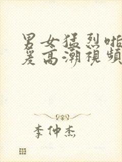 男女猛烈啪啪做爰高潮视频