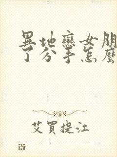 异地恋女朋友累了分手怎么挽回