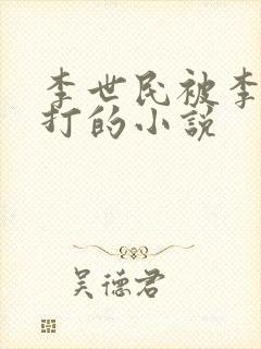 李世民被李渊责打的小说