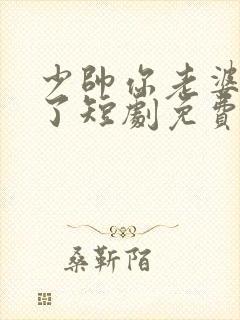 少帅你老婆又跑了短剧免费观看高清