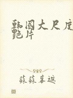 韩国大尺度一级艳片