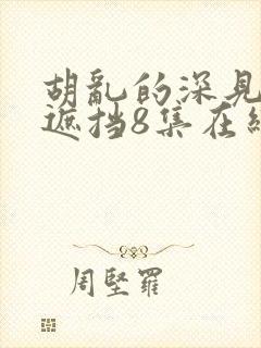 胡乱的深见君无遮挡8集在线观看