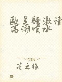 欧美骚激情澎湃高潮喷水