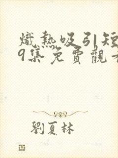 炽热吸引短剧19集免费观看