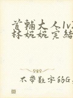 首辅大人1v2林婉婉完结了吗