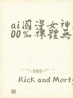 ai国漫女神100‰裸体无遮挡