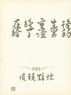 在线重生后我嫁给了渣男的死对头