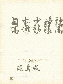 日本少妇被爽到高潮动态图一