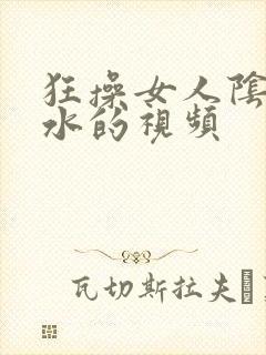 狂操女人阴道喷水的视频