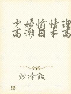 少妇愉情理伦片高潮日本高潮潮喷