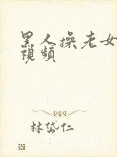 黑人操老女人逼视频