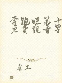 奔跑吧第十三季免费观看星辰影院