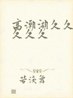 高潮湖久久久久久久久