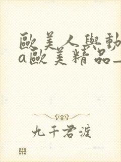 欧美人与动牲交a欧美精品_欧美肥妇毛封面