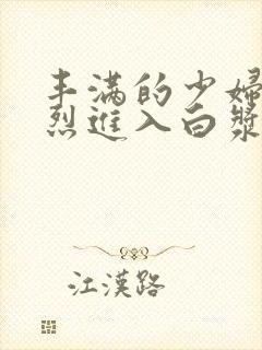 丰满的少妇被猛烈进入白浆91