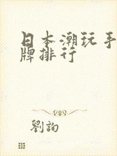 日本潮玩手办品牌排行