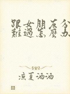 跟女朋友分手了难过怎么办