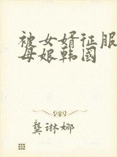 被女婿征服的丈母娘韩国