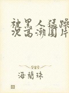 被黑人猛躁10次高潮图片