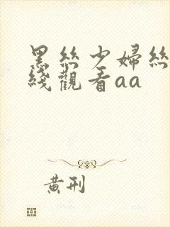 黑丝少妇丝袜在线观看aa