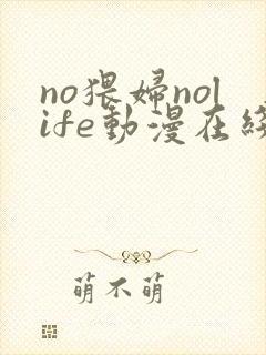 no猥妇nolife动漫在线观看最新章节更新时间