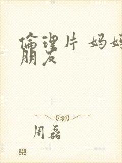 伦理片 妈妈的朋友