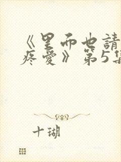 《里面也请好好疼爱》第5集