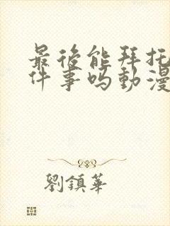 最后能拜托你一件事吗动漫