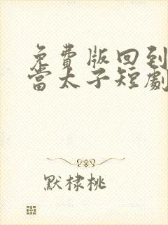 免费版回到古代当太子短剧