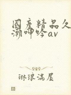 国产精品久久高潮呻吟av