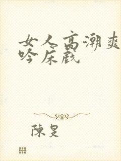 女人高潮爽到呻吟床戏