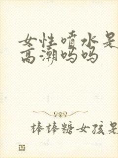 女性喷水是因为高潮吗吗