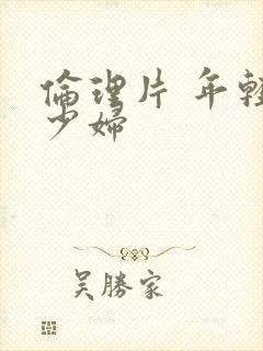 伦理片 年轻的少妇