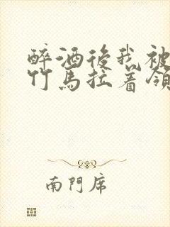 醉酒后我被青梅竹马拉着领证了