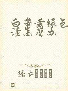 白带黄绿色豆腐渣怎么办