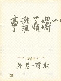 高潮了嗯~喷水了视频啊封面