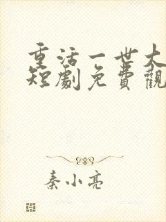 重活一世大少爷短剧免费观看