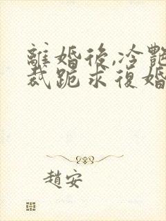 离婚后,冷艳总裁跪求复婚 小说免费阅读