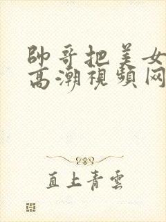 帅哥把美女操到高潮视频网站在线看