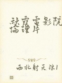 秋霞电影院午夜伦理片